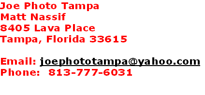 Joe Photo Tampa
Matt Nassif
8405 Lava Place
Tampa, Florida 33615

Email: joephototampa@yahoo.com
Phone:  813-777-6031

